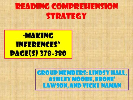 Reading Comprehension Strategy Group Members: Lindsy Hall, Ashley Moore, Ebone’ Lawson, and Vicki Naman “ Making Inferences” page(s) 378-380.