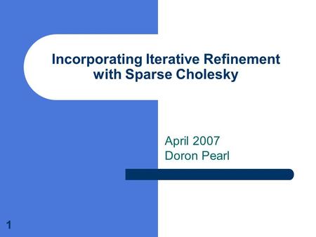 1 Incorporating Iterative Refinement with Sparse Cholesky April 2007 Doron Pearl.