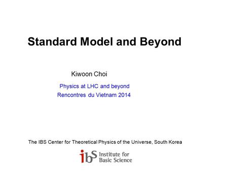 Standard Model and Beyond Kiwoon Choi Physics at LHC and beyond Rencontres du Vietnam 2014 The IBS Center for Theoretical Physics of the Universe, South.