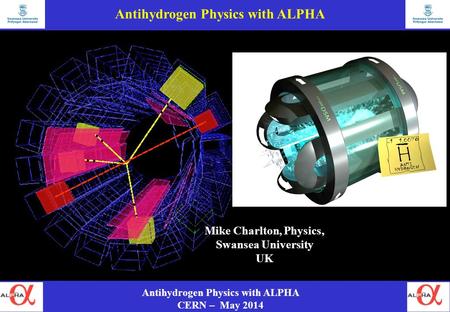 Antihydrogen Physics with ALPHA CERN – May 2014 Mike Charlton, Physics, Swansea University UK Antihydrogen Physics with ALPHA.