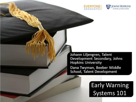 Early Warning Systems 101 Johann Liljengren, Talent Development Secondary, Johns Hopkins University Dana Twyman, Beeber Middle School, Talent Development.