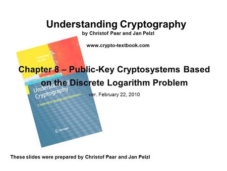 Understanding Cryptography by Christof Paar and Jan Pelzl www.crypto-textbook.com These slides were prepared by Christof Paar and Jan Pelzl Chapter 8 –