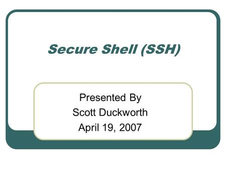 Secure Shell (SSH) Presented By Scott Duckworth April 19, 2007.