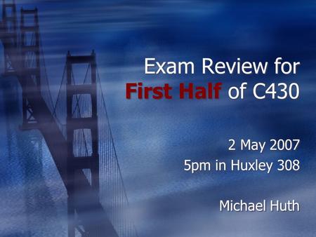 Exam Review for First Half of C430 2 May 2007 5pm in Huxley 308 Michael Huth 2 May 2007 5pm in Huxley 308 Michael Huth.