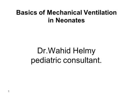 1 Dr.Wahid Helmy pediatric consultant. Basics of Mechanical Ventilation in Neonates.