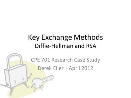 Key Exchange Methods Diffie-Hellman and RSA CPE 701 Research Case Study Derek Eiler | April 2012.