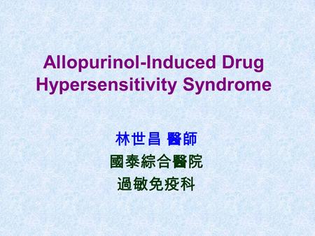 Allopurinol-Induced Drug Hypersensitivity Syndrome 林世昌 醫師 國泰綜合醫院 過敏免疫科.