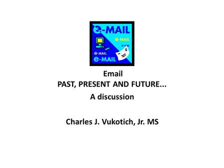 Email PAST, PRESENT AND FUTURE... A discussion Charles J. Vukotich, Jr. MS.