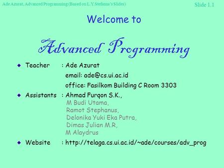 Ade Azurat, Advanced Programming (Based on L.Y.Stefanus’s Slides) Slide 1.1 Welcome to Advanced Programming Teacher: Ade Azurat