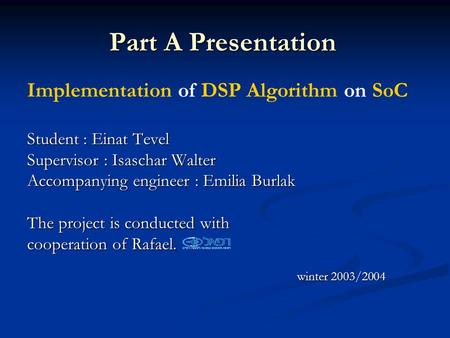 Part A Presentation Implementation of DSP Algorithm on SoC Student : Einat Tevel Supervisor : Isaschar Walter Accompanying engineer : Emilia Burlak The.