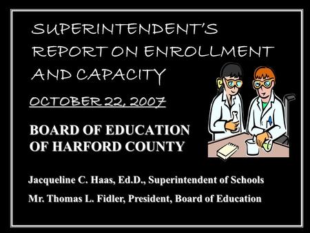 1 SUPERINTENDENT’S REPORT ON ENROLLMENT AND CAPACITY BOARD OF EDUCATION OF HARFORD COUNTY OCTOBER 22, 2007 Jacqueline C. Haas, Ed.D., Superintendent of.