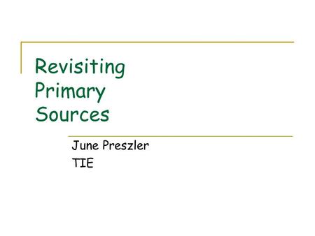 Revisiting Primary Sources June Preszler TIE. Outcomes Identify various types of primary sources applicable to content areas Locate (free) primary source.