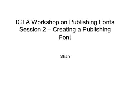 ICTA Workshop on Publishing Fonts Session 2 – Creating a Publishing Fon t Shan.