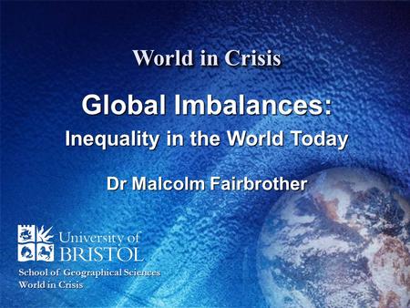 World in Crisis Global Imbalances: Inequality in the World Today Dr Malcolm Fairbrother School of Geographical Sciences World in Crisis.