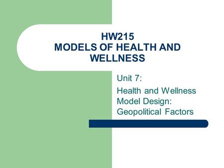 HW215 MODELS OF HEALTH AND WELLNESS Unit 7: Health and Wellness Model Design: Geopolitical Factors.