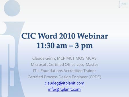 CIC Word 2010 Webinar 11:30 am – 3 pm Claude Gérin, MCP MCT MOS MCAS Microsoft Certified Office 2007 Master ITIL Foundations Accredited Trainer Certified.