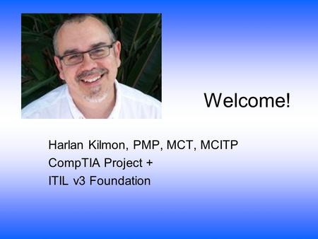 Welcome! Harlan Kilmon, PMP, MCT, MCITP CompTIA Project + ITIL v3 Foundation.