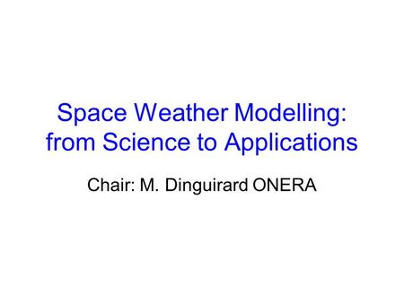 Space Weather Modelling: from Science to Applications Chair: M. Dinguirard ONERA.