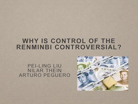 WHY IS CONTROL OF THE RENMINBI CONTROVERSIAL? PEI-LING LIU NILAR THEIN ARTURO PEGUERO.