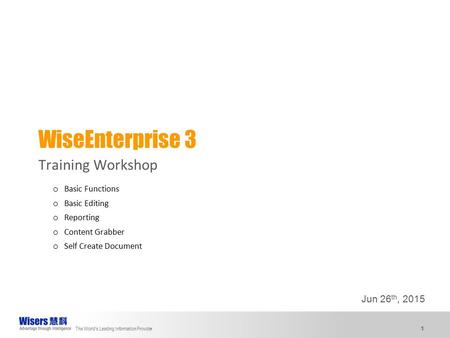 The World’s Leading Information Provider 1 WiseEnterprise 3 Training Workshop Jun 26 th, 2015 o Basic Functions o Basic Editing o Reporting o Content Grabber.