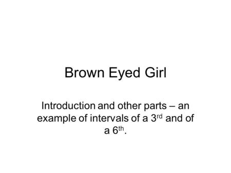 Brown Eyed Girl Introduction and other parts – an example of intervals of a 3 rd and of a 6 th.