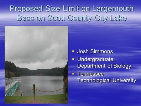 Proposed Size Limit on Largemouth Bass on Scott County City Lake  Josh Simmons  Undergraduate, Department of Biology  Tennessee Technological University.