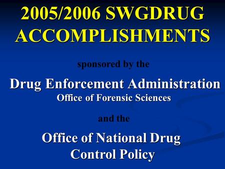 2005/2006 SWGDRUG ACCOMPLISHMENTS Drug Enforcement Administration Office of Forensic Sciences sponsored by the Office of National Drug Control Policy and.