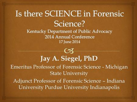 Jay A. Siegel, PhD Emeritus Professor of Forensic Science - Michigan State University Adjunct Professor of Forensic Science – Indiana University Purdue.