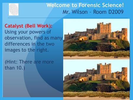 Welcome to Forensic Science! Mr. Wilson – Room D2009 Catalyst (Bell Work): Using your powers of observation, find as many differences in the two images.