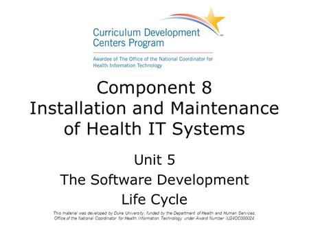 Component 8 Installation and Maintenance of Health IT Systems Unit 5 The Software Development Life Cycle This material was developed by Duke University,