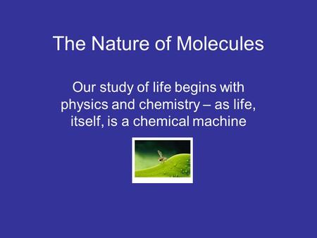 The Nature of Molecules Our study of life begins with physics and chemistry – as life, itself, is a chemical machine.