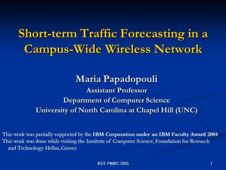 IEEE PIMRC 2005 1 Short-term Traffic Forecasting in a Campus-Wide Wireless Network Maria Papadopouli Assistant Professor Department of Computer Science.