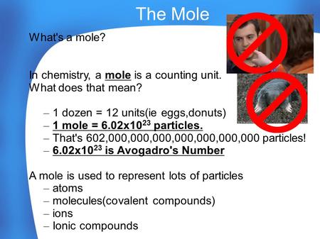 The Mole What's a mole? In chemistry, a mole is a counting unit. What does that mean? –1–1 dozen = 12 units(ie eggs,donuts) –1–1 mole = 6.02x10 23 particles.