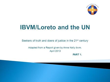 Seekers of truth and doers of justice in the 21 st century Adapted from a Report given by Anne Kelly ibvm. April 2013 PART 1.