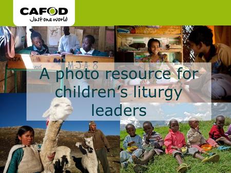 Www.cafod.org.uk cafod.org.uk A photo resource for children’s liturgy leaders.