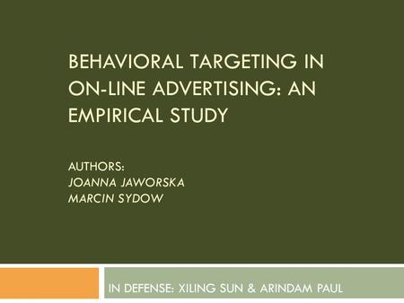 BEHAVIORAL TARGETING IN ON-LINE ADVERTISING: AN EMPIRICAL STUDY AUTHORS: JOANNA JAWORSKA MARCIN SYDOW IN DEFENSE: XILING SUN & ARINDAM PAUL.