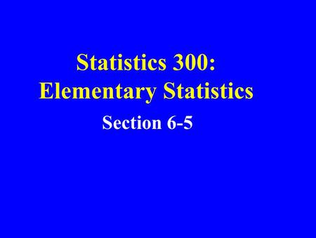 Statistics 300: Elementary Statistics Section 6-5.