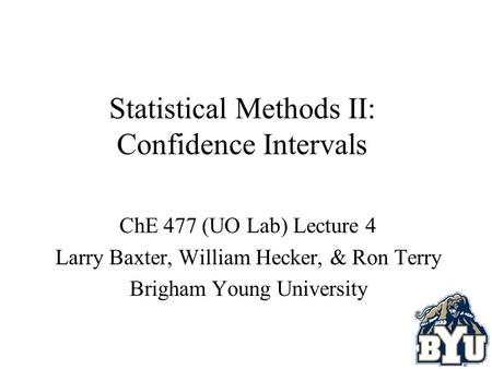 Statistical Methods II: Confidence Intervals ChE 477 (UO Lab) Lecture 4 Larry Baxter, William Hecker, & Ron Terry Brigham Young University.