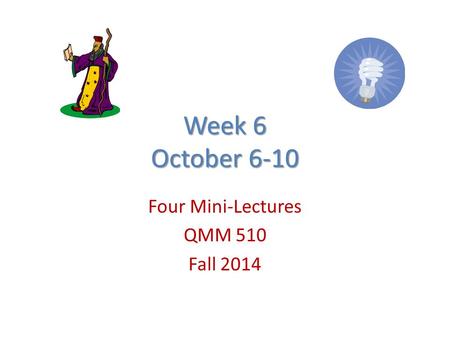 Week 6 October 6-10 Four Mini-Lectures QMM 510 Fall 2014.