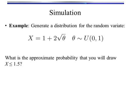 Simulation Example: Generate a distribution for the random variate: What is the approximate probability that you will draw X ≤ 1.5?