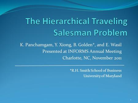 K. Panchamgam, Y. Xiong, B. Golden*, and E. Wasil Presented at INFORMS Annual Meeting Charlotte, NC, November 2011 *R.H. Smith School of Business University.