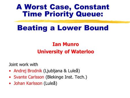 A Worst Case, Constant Time Priority Queue: Beating a Lower Bound Ian Munro University of Waterloo Joint work with Andrej Brodnik (Ljubljana & Luleå) Svante.