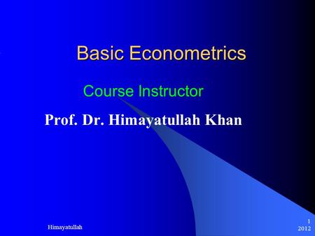 2012 Himayatullah 1 Basic Econometrics Course Instructor Prof. Dr. Himayatullah Khan.