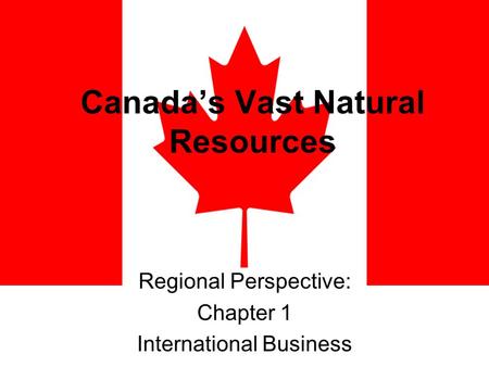 Canada’s Vast Natural Resources Regional Perspective: Chapter 1 International Business.