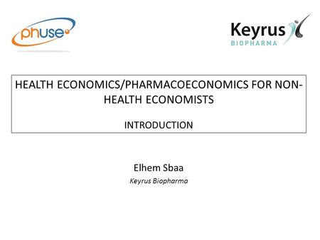 HEALTH ECONOMICS/PHARMACOECONOMICS FOR NON- HEALTH ECONOMISTS INTRODUCTION Elhem Sbaa Keyrus Biopharma.