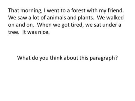 That morning, I went to a forest with my friend. We saw a lot of animals and plants. We walked on and on. When we got tired, we sat under a tree. It was.