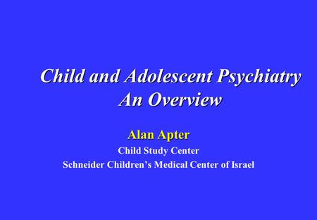 Child and Adolescent Psychiatry An Overview Child and Adolescent Psychiatry An Overview Alan Apter Child Study Center Schneider Children’s Medical Center.