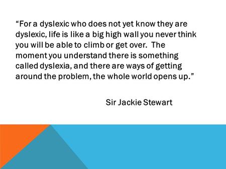 “For a dyslexic who does not yet know they are dyslexic, life is like a big high wall you never think you will be able to climb or get over. The moment.