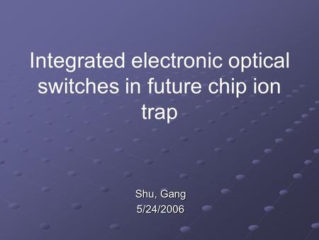 Integrated electronic optical switches in future chip ion trap Shu, Gang 5/24/2006.