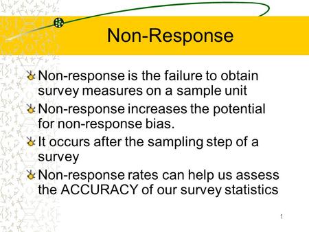 1 Non-Response Non-response is the failure to obtain survey measures on a sample unit Non-response increases the potential for non-response bias. It occurs.